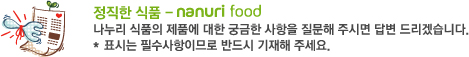 정직한 식품 - nanuri food
나누리 식품의 제품에 대한 궁금한 사항을 질문해 주시면 답변 드리겠습니다.
* 표시는 필수사항이므로 반드시 기재해 주세요.